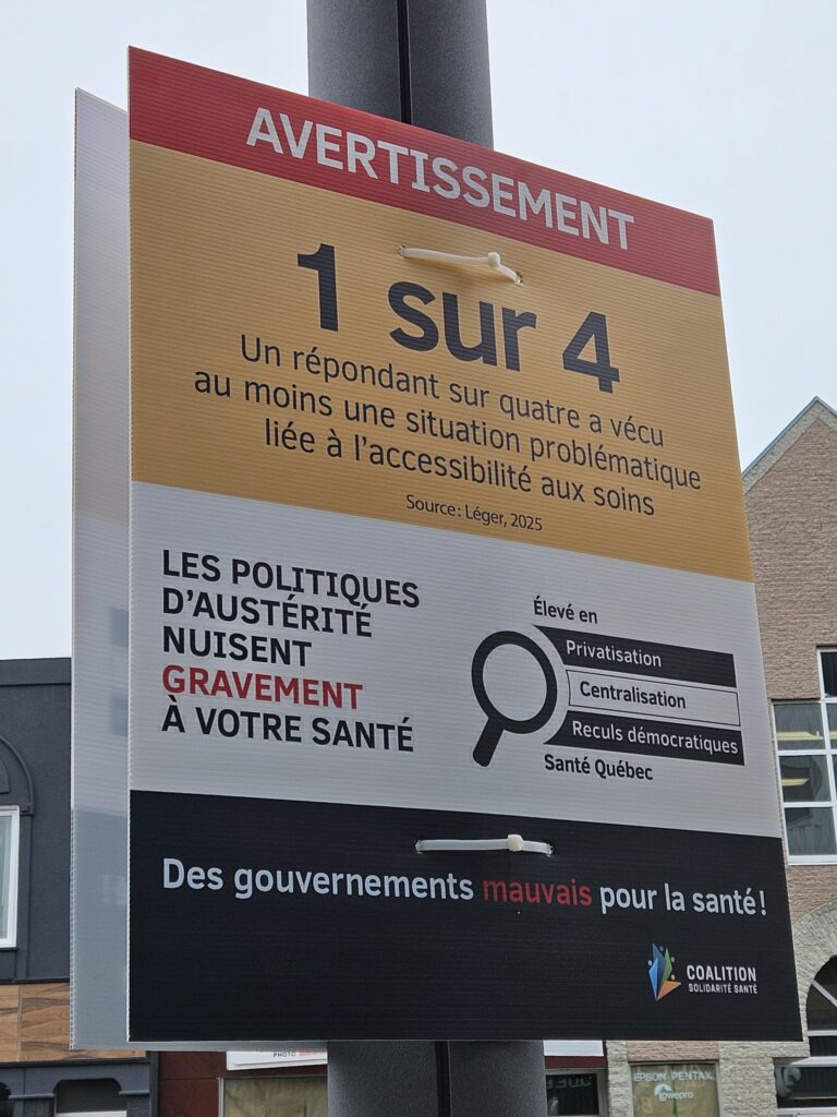 Peut être une image de texte : « AVERTISSEMENT 1 sur 4 au Unrépondant Un moins une situation probl sur quatre a a avécu vécu liée à l'accessibilité problématique auxsoins soins Source:Léger,2025 Source: Léger,2025 aux LES D'AUSTÉRITE POLITIQUES Élevé en NUISENT Privatisation GRAVEMENT Centralisation A VOTRE SANTÉ P Reculs démocratiques SantéQuébec Santé Québec Des gouvernements pour la santé! PHOTO COALITION BOUOMAITE SANTE EPSON EPSONPENTAK Lowepro »