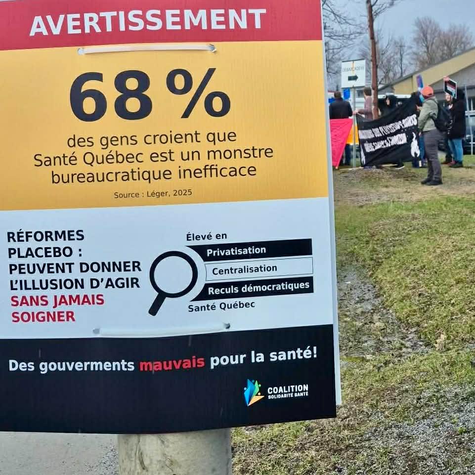 Peut être une image de texte : « AVERTISSEMENT 68% des gens croient que Santé Québec est un monstre bureaucratique inefficace Source Léger, 2025 RÉFORMES Élevé en PLACEBO : Privatisation PEUVENT DONNER P Centralisation LILLUSION D'AGIR Reculs démocratiques SANS JAMAIS Santé Québec SOIGNER Des gouverments mauvais pour la santé! OALITION BOLIDARIT BANTE »